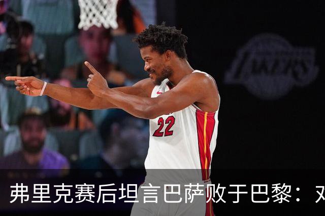 弗里克赛后坦言巴萨败于巴黎：对手更具实力，体能问题致命