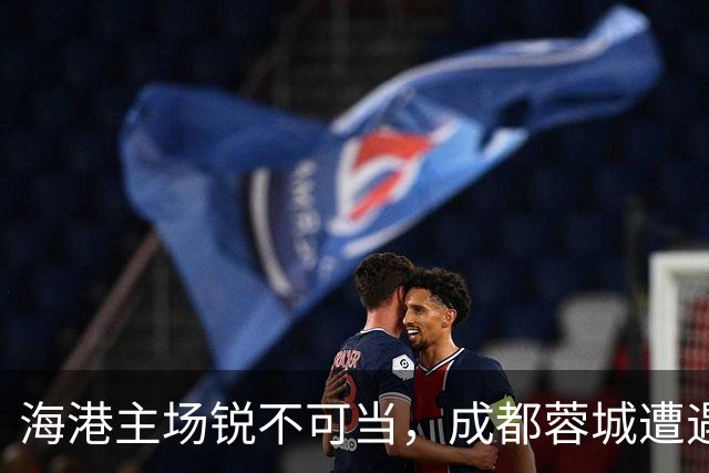 海港主场锐不可当，成都蓉城遭遇滑铁卢，冠军悬念再度上演